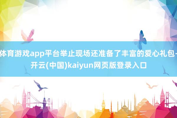 体育游戏app平台举止现场还准备了丰富的爱心礼包-开云(中国)kaiyun网页版登录入口