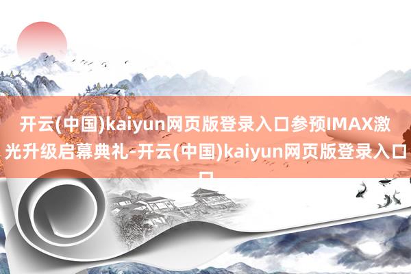 开云(中国)kaiyun网页版登录入口参预IMAX激光升级启幕典礼-开云(中国)kaiyun网页版登录入口