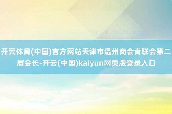 开云体育(中国)官方网站天津市温州商会青联会第二届会长-开云(中国)kaiyun网页版登录入口