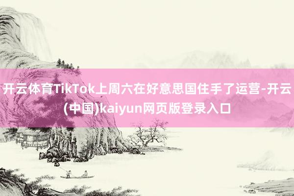 开云体育TikTok上周六在好意思国住手了运营-开云(中国)kaiyun网页版登录入口