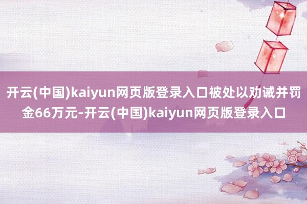 开云(中国)kaiyun网页版登录入口被处以劝诫并罚金66万元-开云(中国)kaiyun网页版登录入口