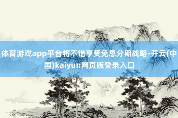 体育游戏app平台将不错享受免息分期战略-开云(中国)kaiyun网页版登录入口