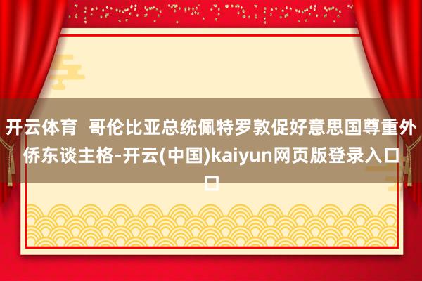 开云体育  哥伦比亚总统佩特罗敦促好意思国尊重外侨东谈主格-开云(中国)kaiyun网页版登录入口
