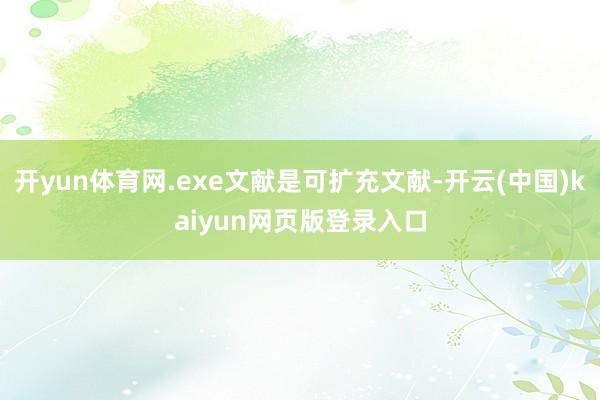 开yun体育网.exe文献是可扩充文献-开云(中国)kaiyun网页版登录入口