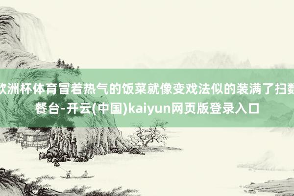 欧洲杯体育冒着热气的饭菜就像变戏法似的装满了扫数餐台-开云(中国)kaiyun网页版登录入口
