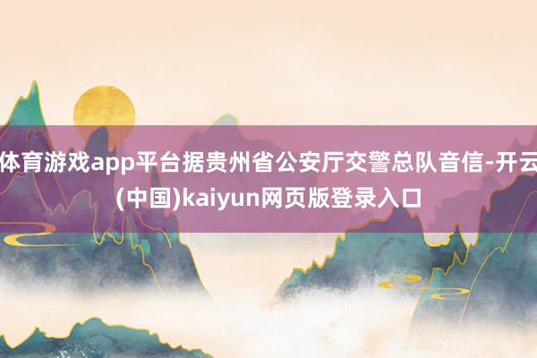 体育游戏app平台据贵州省公安厅交警总队音信-开云(中国)kaiyun网页版登录入口