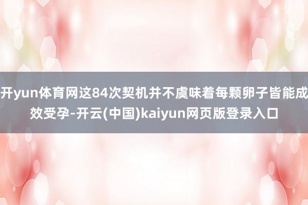 开yun体育网这84次契机并不虞味着每颗卵子皆能成效受孕-开云(中国)kaiyun网页版登录入口