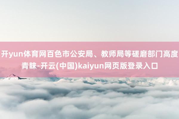 开yun体育网百色市公安局、教师局等磋磨部门高度青睐-开云(中国)kaiyun网页版登录入口