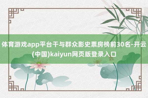 体育游戏app平台干与群众影史票房榜前30名-开云(中国)kaiyun网页版登录入口