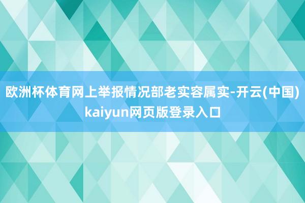 欧洲杯体育网上举报情况部老实容属实-开云(中国)kaiyun网页版登录入口
