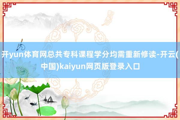 开yun体育网总共专科课程学分均需重新修读-开云(中国)kaiyun网页版登录入口