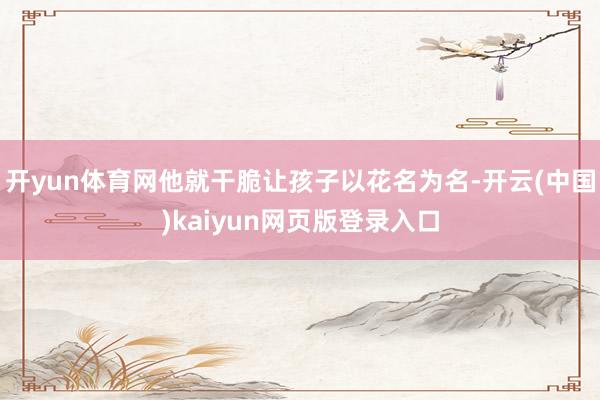 开yun体育网他就干脆让孩子以花名为名-开云(中国)kaiyun网页版登录入口