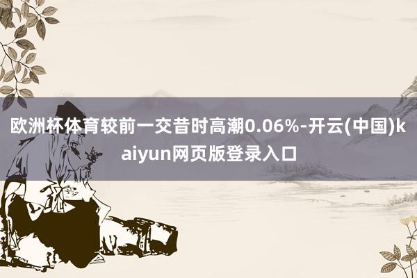 欧洲杯体育较前一交昔时高潮0.06%-开云(中国)kaiyun网页版登录入口