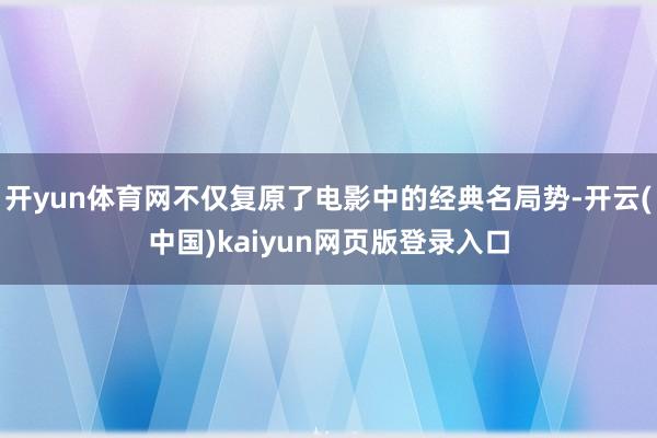 开yun体育网不仅复原了电影中的经典名局势-开云(中国)kaiyun网页版登录入口