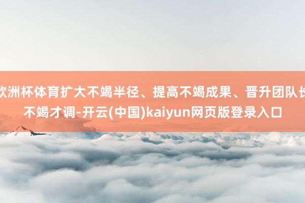 欧洲杯体育扩大不竭半径、提高不竭成果、晋升团队长不竭才调-开云(中国)kaiyun网页版登录入口