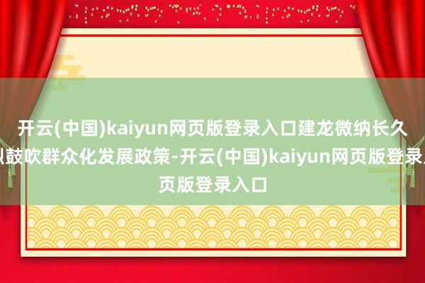 开云(中国)kaiyun网页版登录入口建龙微纳长久刚烈鼓吹群众化发展政策-开云(中国)kaiyun网页版登录入口