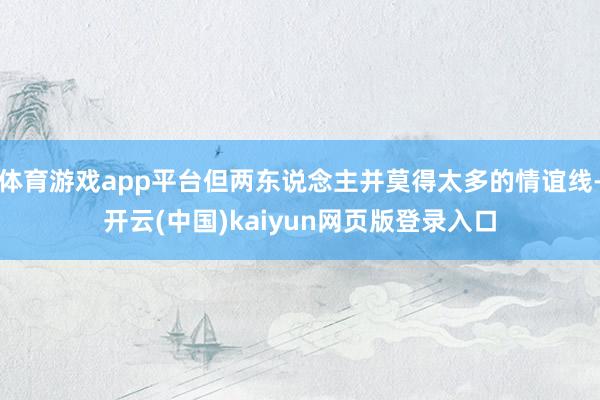 体育游戏app平台但两东说念主并莫得太多的情谊线-开云(中国)kaiyun网页版登录入口
