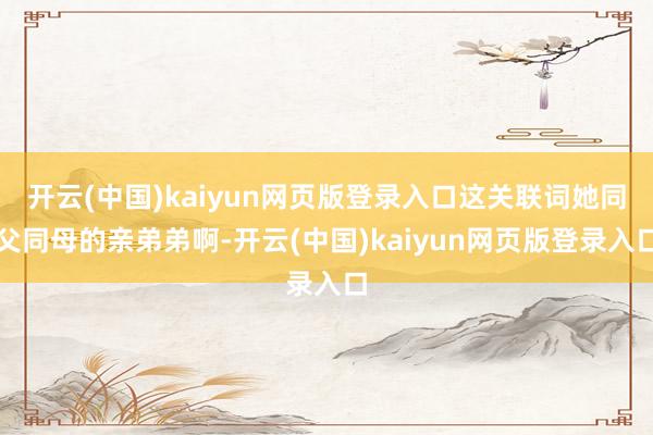 开云(中国)kaiyun网页版登录入口这关联词她同父同母的亲弟弟啊-开云(中国)kaiyun网页版登录入口