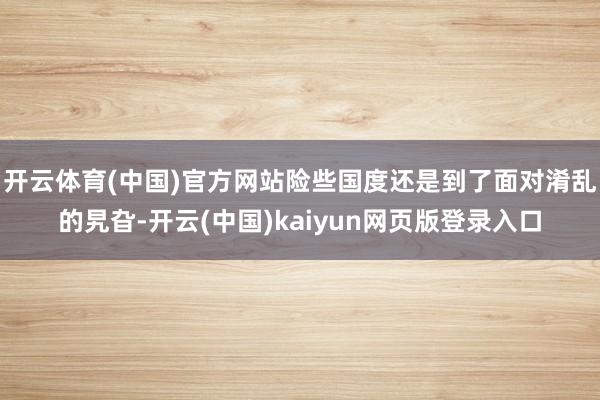开云体育(中国)官方网站险些国度还是到了面对淆乱的旯旮-开云(中国)kaiyun网页版登录入口