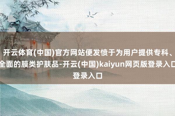 开云体育(中国)官方网站便发愤于为用户提供专科、全面的膜类护肤品-开云(中国)kaiyun网页版登录入口