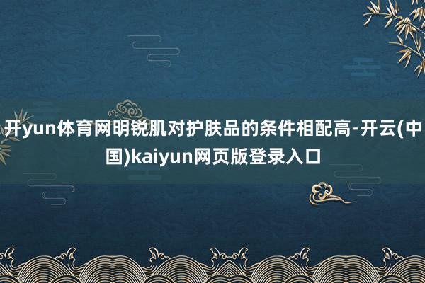 开yun体育网明锐肌对护肤品的条件相配高-开云(中国)kaiyun网页版登录入口