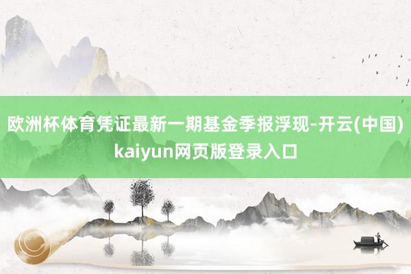 欧洲杯体育凭证最新一期基金季报浮现-开云(中国)kaiyun网页版登录入口