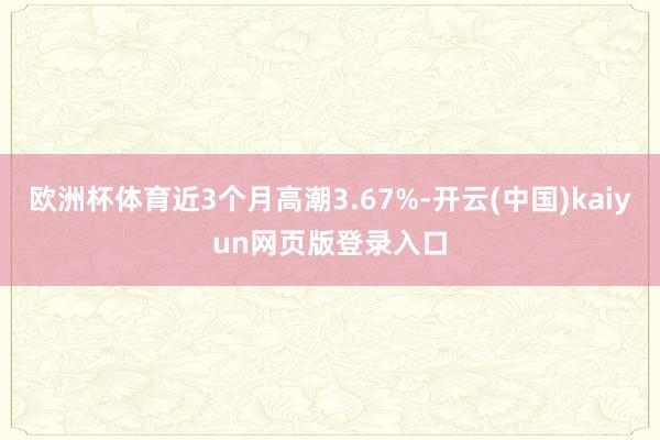 欧洲杯体育近3个月高潮3.67%-开云(中国)kaiyun网页版登录入口