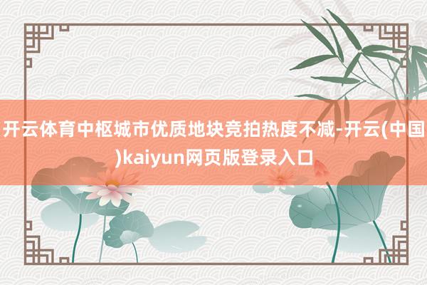 开云体育中枢城市优质地块竞拍热度不减-开云(中国)kaiyun网页版登录入口
