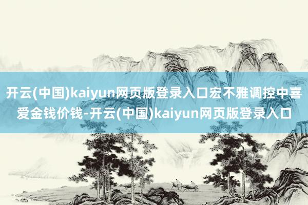 开云(中国)kaiyun网页版登录入口宏不雅调控中喜爱金钱价钱-开云(中国)kaiyun网页版登录入口