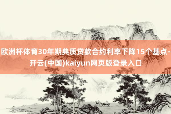 欧洲杯体育30年期典质贷款合约利率下降15个基点-开云(中国)kaiyun网页版登录入口