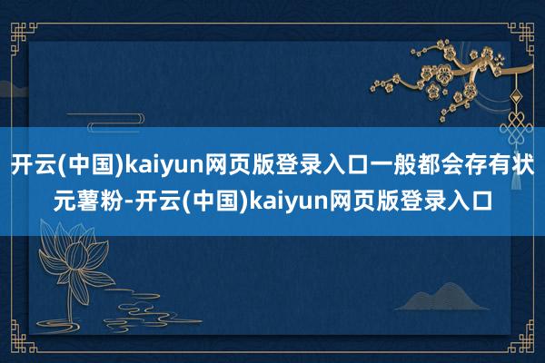 开云(中国)kaiyun网页版登录入口一般都会存有状元薯粉-开云(中国)kaiyun网页版登录入口