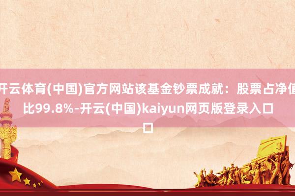 开云体育(中国)官方网站该基金钞票成就：股票占净值比99.8%-开云(中国)kaiyun网页版登录入口