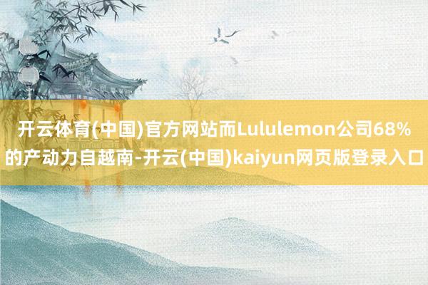 开云体育(中国)官方网站而Lululemon公司68%的产动力自越南-开云(中国)kaiyun网页版登录入口