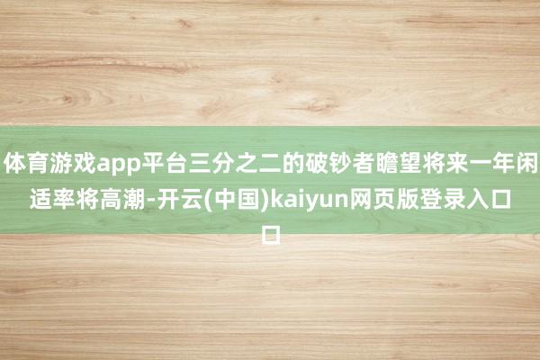 体育游戏app平台三分之二的破钞者瞻望将来一年闲适率将高潮-开云(中国)kaiyun网页版登录入口