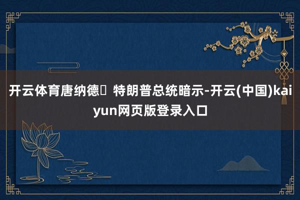 开云体育唐纳德・特朗普总统暗示-开云(中国)kaiyun网页版登录入口