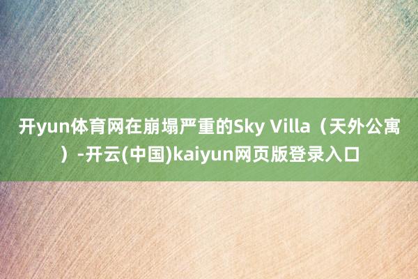 开yun体育网在崩塌严重的Sky Villa（天外公寓）-开云(中国)kaiyun网页版登录入口