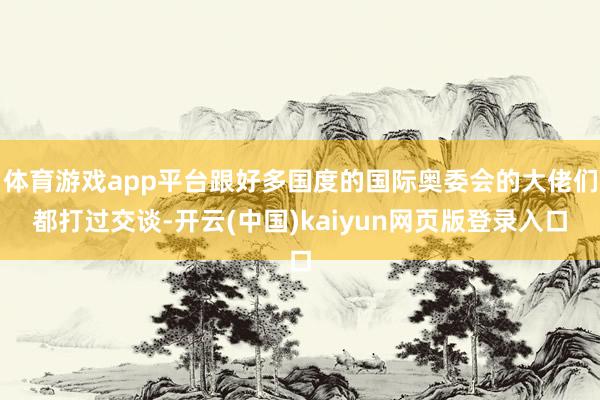 体育游戏app平台跟好多国度的国际奥委会的大佬们都打过交谈-开云(中国)kaiyun网页版登录入口