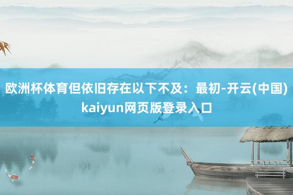 欧洲杯体育但依旧存在以下不及：最初-开云(中国)kaiyun网页版登录入口