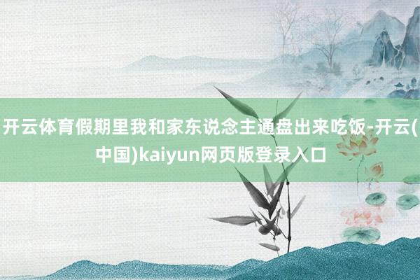 开云体育假期里我和家东说念主通盘出来吃饭-开云(中国)kaiyun网页版登录入口