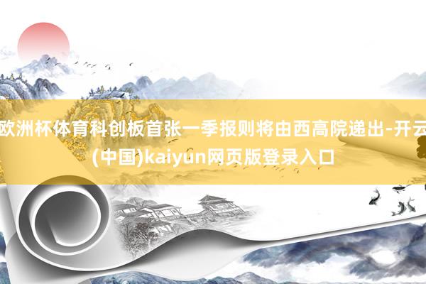 欧洲杯体育科创板首张一季报则将由西高院递出-开云(中国)kaiyun网页版登录入口
