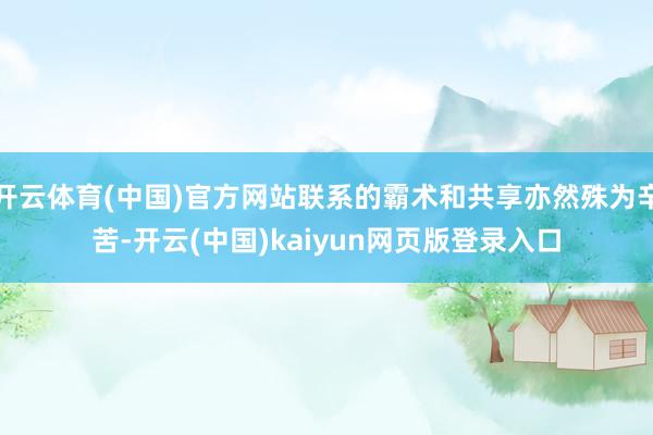 开云体育(中国)官方网站联系的霸术和共享亦然殊为辛苦-开云(中国)kaiyun网页版登录入口