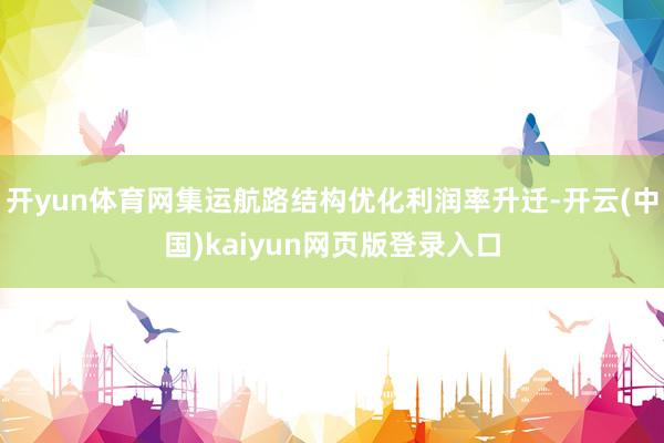 开yun体育网集运航路结构优化利润率升迁-开云(中国)kaiyun网页版登录入口