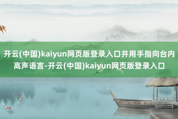 开云(中国)kaiyun网页版登录入口并用手指向台内高声语言-开云(中国)kaiyun网页版登录入口