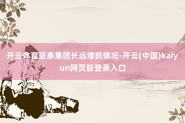 开云体育亚泰集团长远增抓情况-开云(中国)kaiyun网页版登录入口