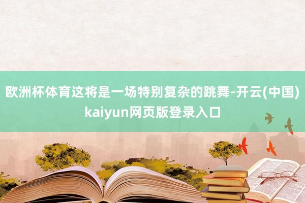 欧洲杯体育这将是一场特别复杂的跳舞-开云(中国)kaiyun网页版登录入口