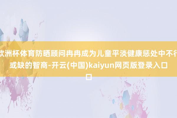 欧洲杯体育防晒顾问冉冉成为儿童平淡健康惩处中不行或缺的智商-开云(中国)kaiyun网页版登录入口