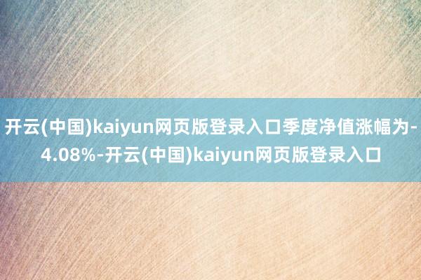 开云(中国)kaiyun网页版登录入口季度净值涨幅为-4.08%-开云(中国)kaiyun网页版登录入口