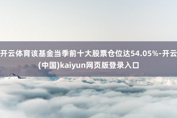 开云体育该基金当季前十大股票仓位达54.05%-开云(中国)kaiyun网页版登录入口