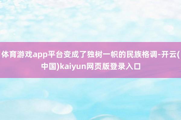 体育游戏app平台变成了独树一帜的民族格调-开云(中国)kaiyun网页版登录入口