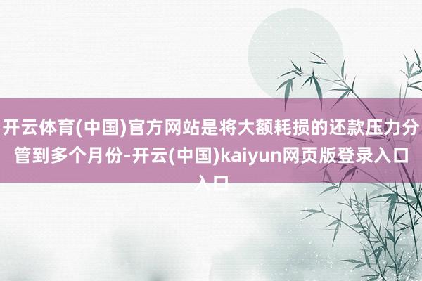 开云体育(中国)官方网站是将大额耗损的还款压力分管到多个月份-开云(中国)kaiyun网页版登录入口